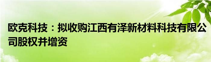 欧克科技:拟收购江西有泽新材料科技有限公司股权并增资