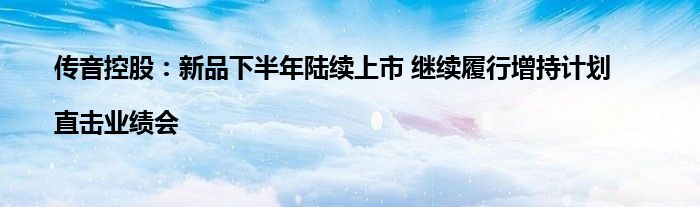 传音控股：新品下半年陆续上市 继续履行增持计划|直击业绩会