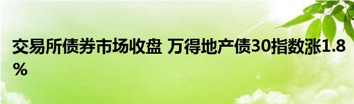 交易所债券市场收盘 万得地产债30指数涨1.8%
