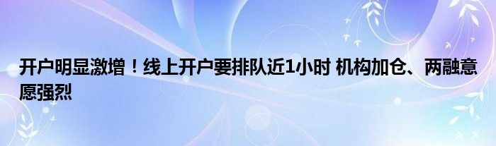 开户明显激增!线上开户要排队近1小时 机构加仓、两融意愿强烈