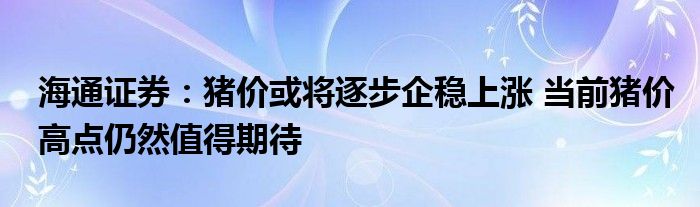 海通证券:猪价或将逐步企稳上涨 当前猪价高点仍然值得期待