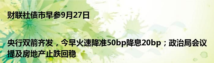 财联社债市早参9月27日|央行双箭齐发,今早火速降准50bp降息20bp;政治局会议提及房地产止跌回稳