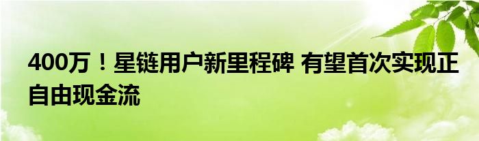400万!星链用户新里程碑 有望首次实现正自由现金流