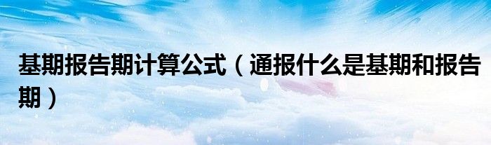 基期报告期计算公式(通报什么是基期和报告期)