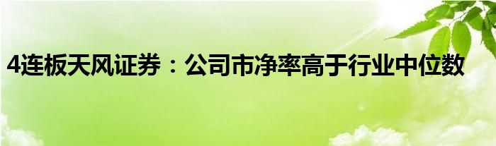 4连板天风证券:公司市净率高于行业中位数
