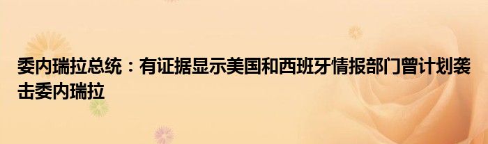 委内瑞拉总统:有证据显示美国和西班牙情报部门曾计划袭击委内瑞拉