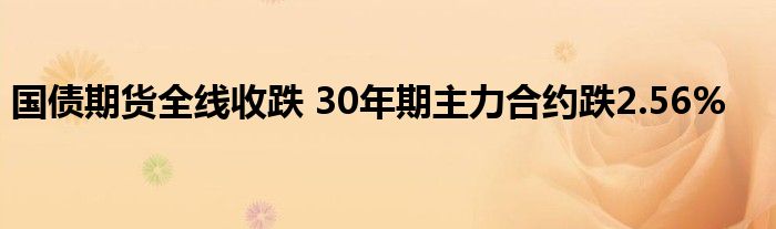 国债期货全线收跌 30年期主力合约跌2.56%
