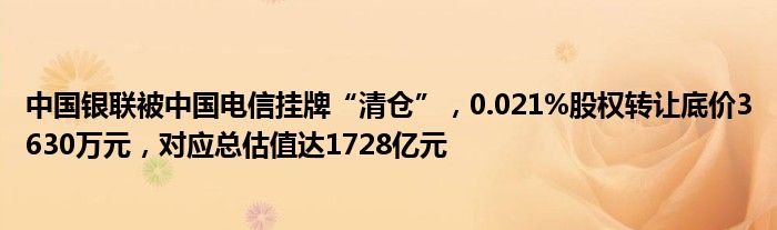 中国银联被中国电信挂牌“清仓”,0.021%股权转让底价3630万元,对应总估值达1728亿元