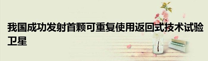 我国成功发射首颗可重复使用返回式技术试验卫星