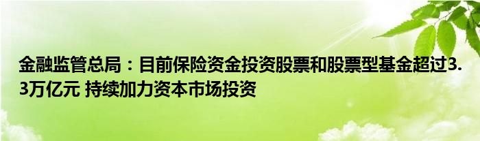 金融监管总局:目前保险资金投资股票和股票型基金超过3.3万亿元 持续加力资本市场投资