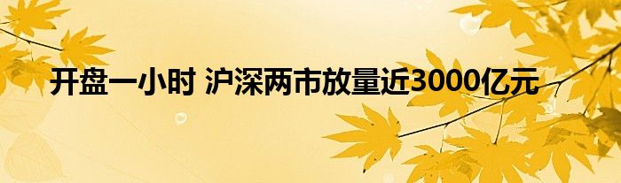 开盘一小时 沪深两市放量近3000亿元