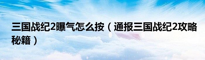 三国战纪2曝气怎么按(通报三国战纪2攻略秘籍)
