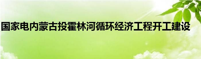 国家电内蒙古投霍林河循环经济工程开工建设