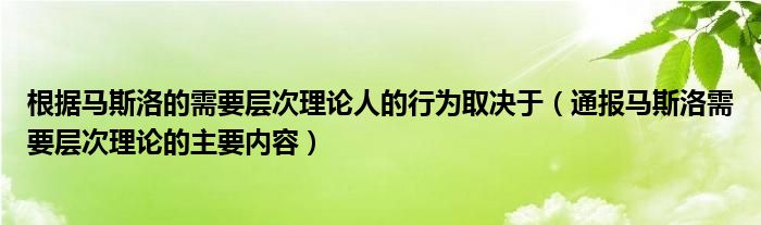 根据马斯洛的需要层次理论人的行为取决于(通报马斯洛需要层次理论的主要内容)