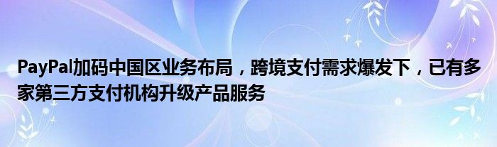 PayPal加码中国区业务布局,跨境支付需求爆发下,已有多家第三方支付机构升级产品服务