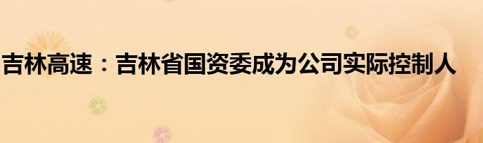 吉林高速:吉林省国资委成为公司实际控制人