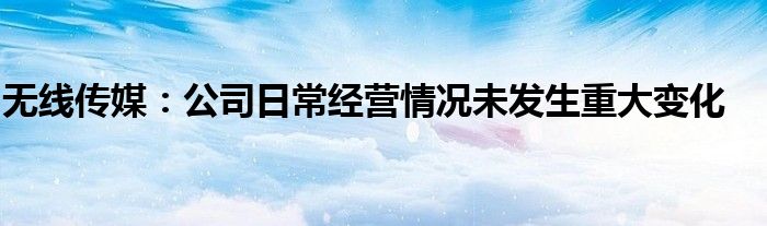 无线传媒:公司日常经营情况未发生重大变化