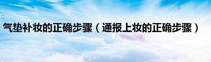 气垫补妆的正确步骤(通报上妆的正确步骤)