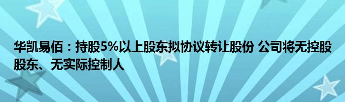 华凯易佰:持股5%以上股东拟协议转让股份 公司将无控股股东、无实际控制人