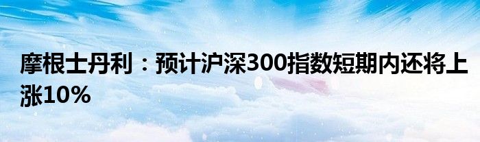 摩根士丹利:预计沪深300指数短期内还将上涨10%