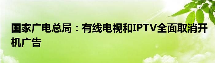 国家广电总局:有线电视和IPTV全面取消开机广告