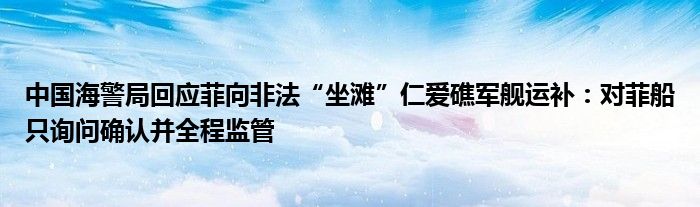 中国海警局回应菲向非法“坐滩”仁爱礁军舰运补:对菲船只询问确认并全程监管