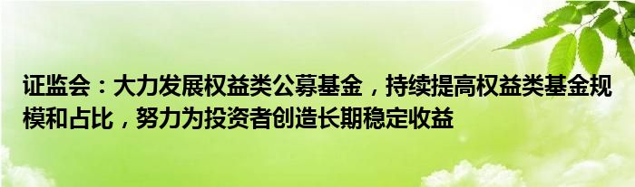 证监会:大力发展权益类公募基金,持续提高权益类基金规模和占比,努力为投资者创造长期稳定收益