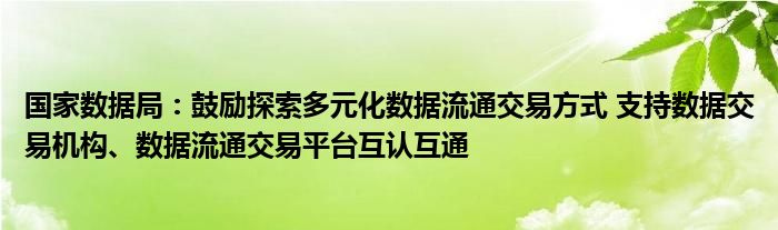 国家数据局:鼓励探索多元化数据流通交易方式 支持数据交易机构、数据流通交易平台互认互通