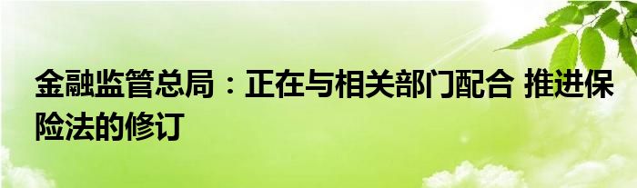 金融监管总局:正在与相关部门配合 推进保险法的修订