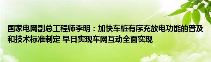 国家电网副总工程师李明:加快车桩有序充放电功能的普及和技术标准制定 早日实现车网互动全面实现
