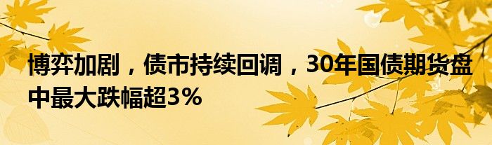 博弈加剧,债市持续回调,30年国债期货盘中最大跌幅超3%