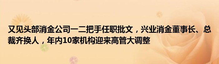 又见头部消金公司一二把手任职批文,兴业消金董事长、总裁齐换人,年内10家机构迎来高管大调整