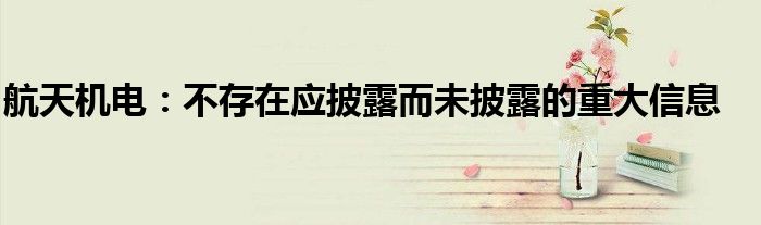 航天机电:不存在应披露而未披露的重大信息