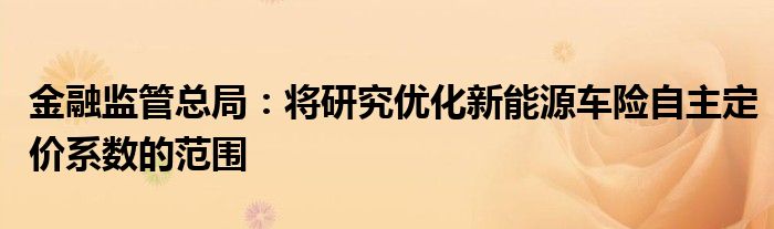 金融监管总局:将研究优化新能源车险自主定价系数的范围