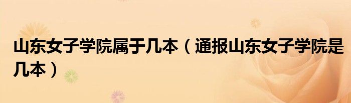 山东女子学院属于几本(通报山东女子学院是几本)