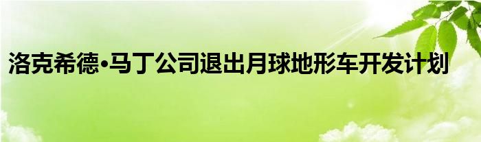 洛克希德·马丁公司退出月球地形车开发计划