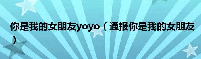 你是我的女朋友yoyo(通报你是我的女朋友)