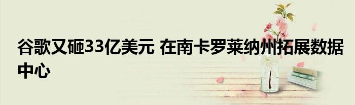 谷歌又砸33亿美元 在南卡罗莱纳州拓展数据中心