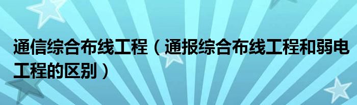 通信综合布线工程(通报综合布线工程和弱电工程的区别)