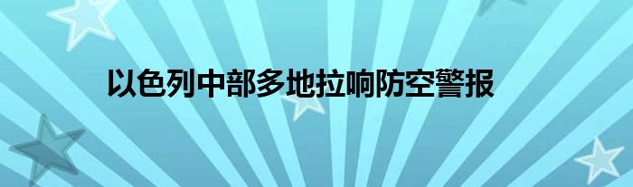 以色列中部多地拉响防空警报