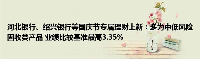 河北银行、绍兴银行等国庆节专属理财上新:多为中低风险固收类产品 业绩比较基准最高3.35%