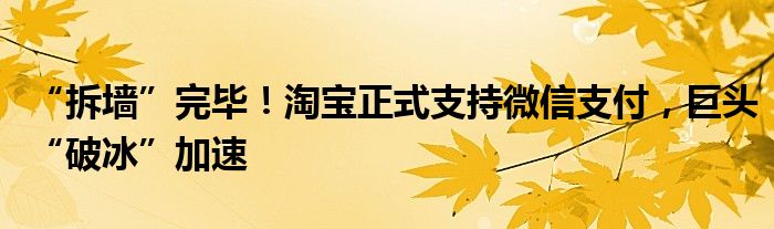 “拆墙”完毕!淘宝正式支持微信支付,巨头“破冰”加速