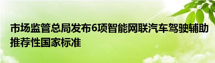 市场监管总局发布6项智能网联汽车驾驶辅助推荐性国家标准