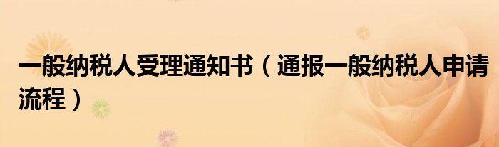 一般纳税人受理通知书(通报一般纳税人申请流程)