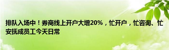 排队入场中!券商线上开户大增20%,忙开户,忙咨询、忙安抚成员工今天日常