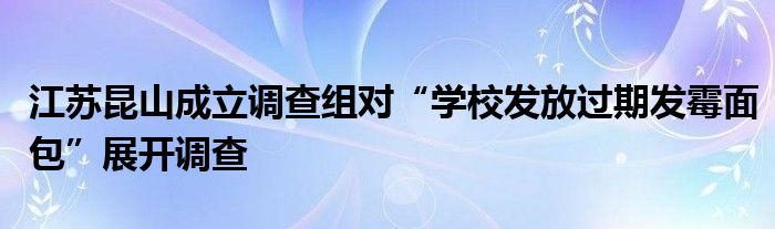 江苏昆山成立调查组对“学校发放过期发霉面包”展开调查