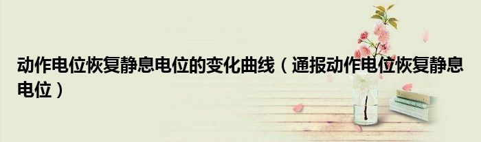 动作电位恢复静息电位的变化曲线(通报动作电位恢复静息电位)