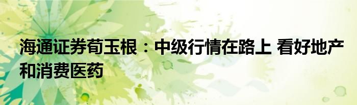 海通证券荀玉根:中级行情在路上 看好地产和消费医药