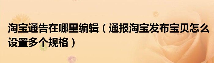淘宝通告在哪里编辑(通报淘宝发布宝贝怎么设置多个规格)
