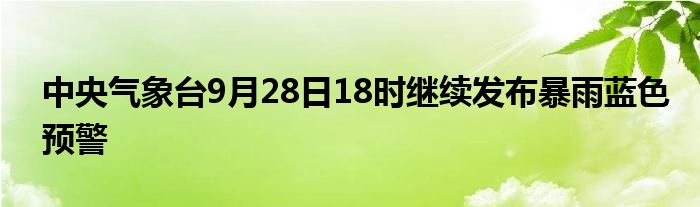 中央气象台9月28日18时继续发布暴雨蓝色预警
